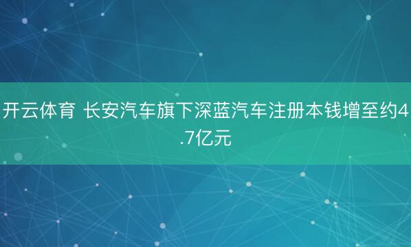 开云体育 长安汽车旗下深蓝汽车注册本钱增至约4.7亿元
