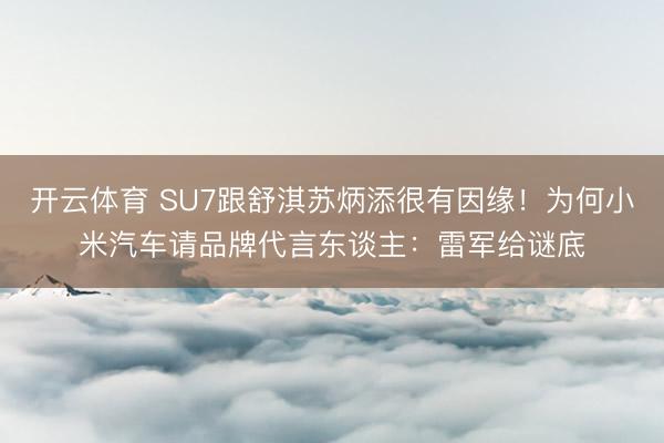 开云体育 SU7跟舒淇苏炳添很有因缘！为何小米汽车请品牌代言东谈主：雷军给谜底