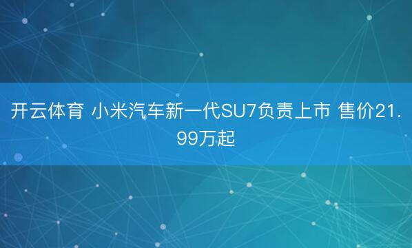 开云体育 小米汽车新一代SU7负责上市 售价21.99万起