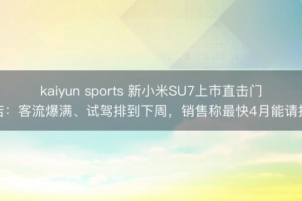 kaiyun sports 新小米SU7上市直击门店：客流爆满、试驾排到下周，销售称最快4月能请托