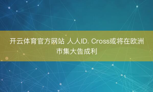 开云体育官方网站 人人ID. Cross或将在欧洲市集大告成利