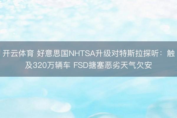 开云体育 好意思国NHTSA升级对特斯拉探听：触及320万辆车 FSD搪塞恶劣天气欠安