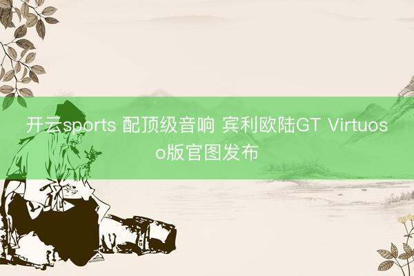 开云sports 配顶级音响 宾利欧陆GT Virtuoso版官图发布