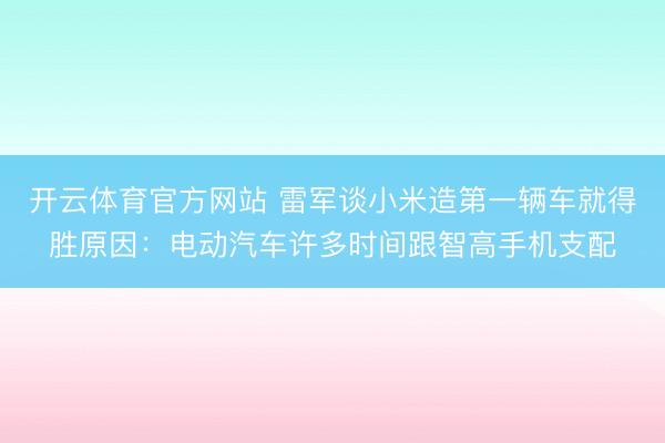 开云体育官方网站 雷军谈小米造第一辆车就得胜原因：电动汽车许多时间跟智高手机支配