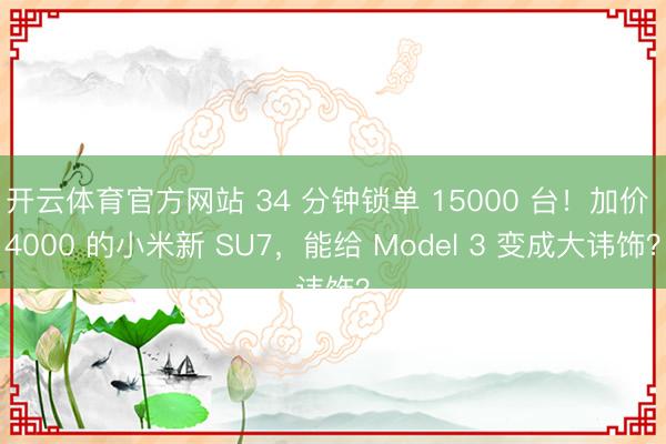 开云体育官方网站 34 分钟锁单 15000 台！加价 4000 的小米新 SU7，能给 Model 3 变成大讳饰？