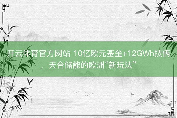 开云体育官方网站 10亿欧元基金+12GWh技俩，天合储能的欧洲“新玩法”