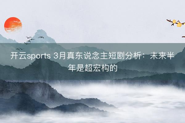 开云sports 3月真东说念主短剧分析：未来半年是超宏构的