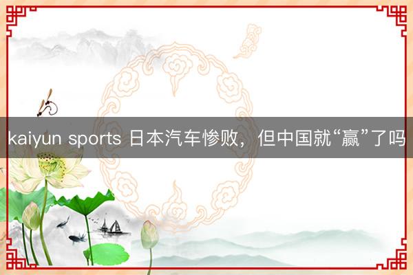 kaiyun sports 日本汽车惨败，但中国就“赢”了吗