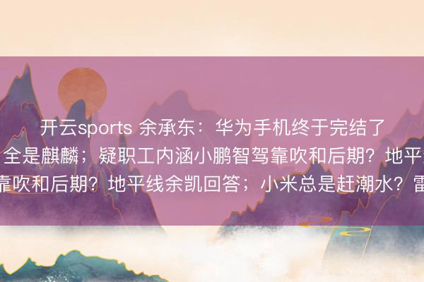 开云sports 余承东：华为手机终于完结了全面回首！网友：至此，全是麒麟；疑职工内涵小鹏智驾靠吹和后期？地平线余凯回答；小米总是赶潮水？雷军回答