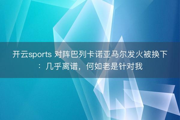 开云sports 对阵巴列卡诺亚马尔发火被换下：几乎离谱，何如老是针对我