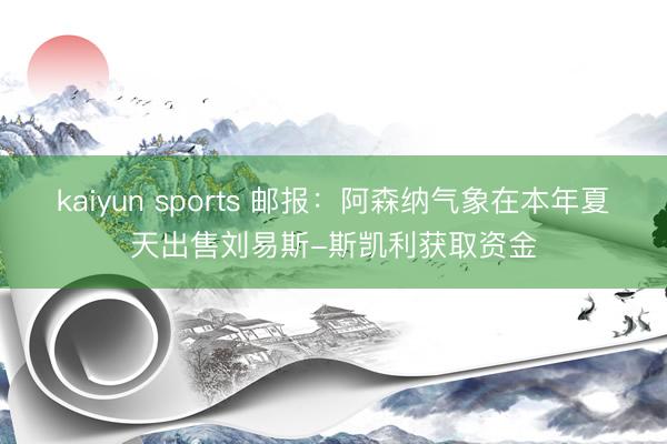 kaiyun sports 邮报：阿森纳气象在本年夏天出售刘易斯-斯凯利获取资金