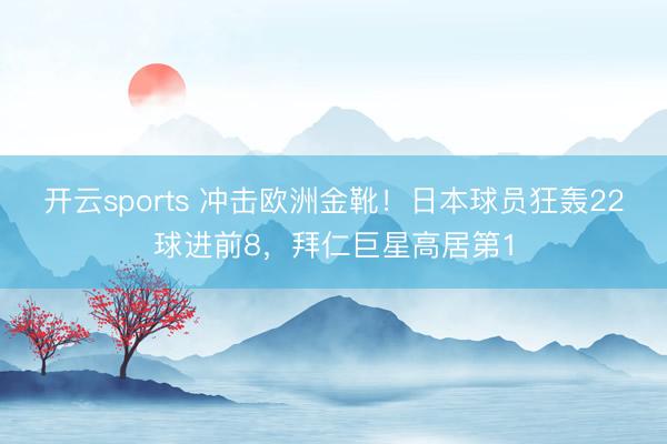 开云sports 冲击欧洲金靴！日本球员狂轰22球进前8，拜仁巨星高居第1
