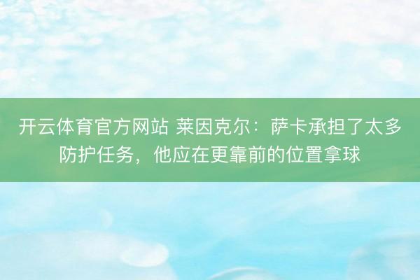 开云体育官方网站 莱因克尔：萨卡承担了太多防护任务，他应在更靠前的位置拿球