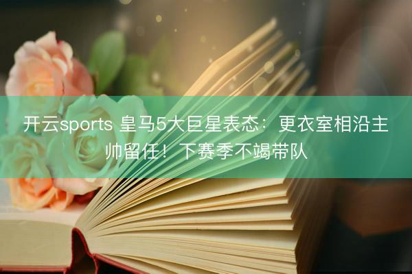 开云sports 皇马5大巨星表态：更衣室相沿主帅留任！下赛季不竭带队