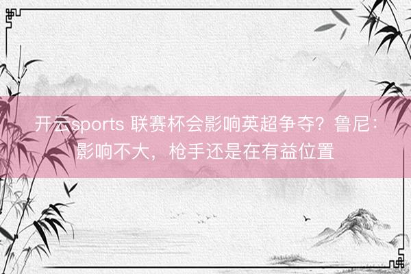 开云sports 联赛杯会影响英超争夺？鲁尼：影响不大，枪手还是在有益位置