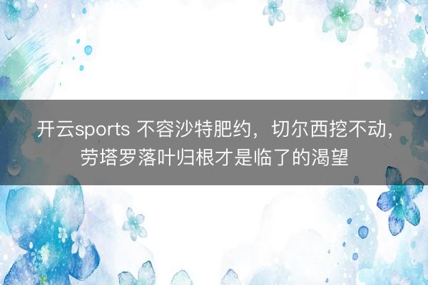 开云sports 不容沙特肥约，切尔西挖不动，劳塔罗落叶归根才是临了的渴望