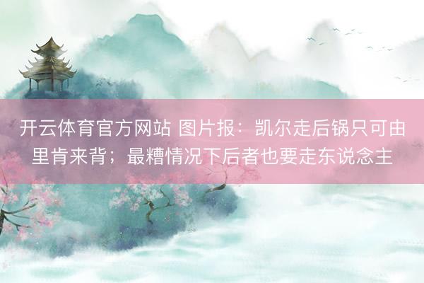 开云体育官方网站 图片报：凯尔走后锅只可由里肯来背；最糟情况下后者也要走东说念主