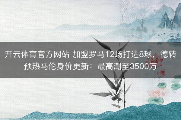开云体育官方网站 加盟罗马12场打进8球，德转预热马伦身价更新：最高潮至3500万