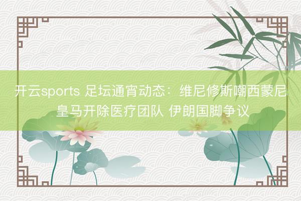 开云sports 足坛通宵动态：维尼修斯嘲西蒙尼 皇马开除医疗团队 伊朗国脚争议