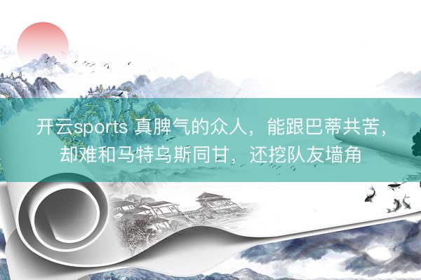 开云sports 真脾气的众人，能跟巴蒂共苦，却难和马特乌斯同甘，还挖队友墙角