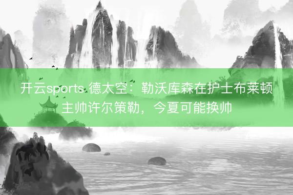 开云sports 德太空：勒沃库森在护士布莱顿主帅许尔策勒，今夏可能换帅