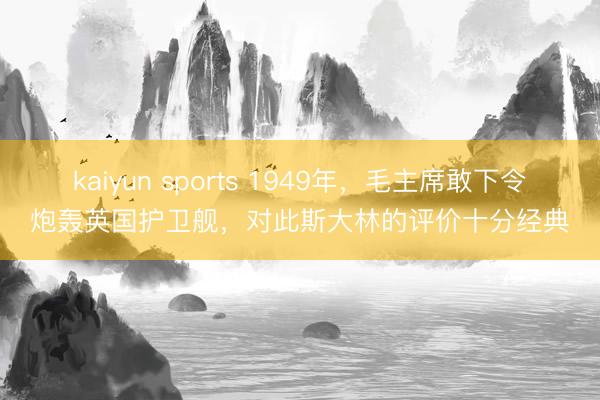 kaiyun sports 1949年，毛主席敢下令炮轰英国护卫舰，对此斯大林的评价十分经典