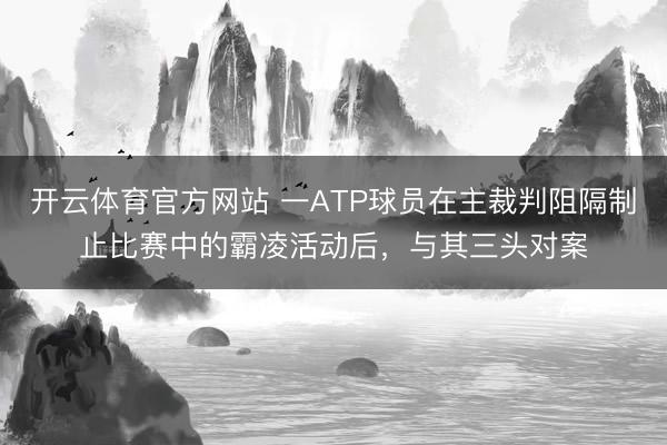 开云体育官方网站 一ATP球员在主裁判阻隔制止比赛中的霸凌活动后，与其三头对案