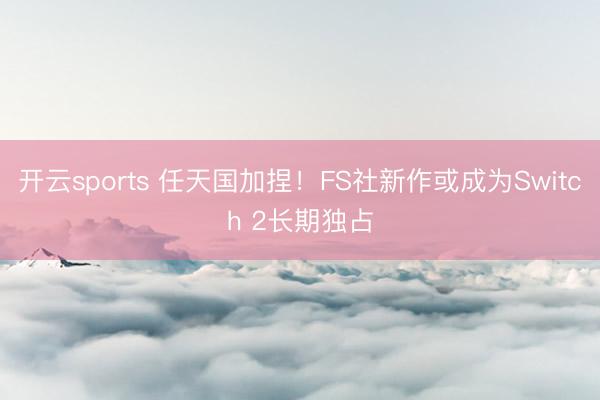 开云sports 任天国加捏！FS社新作或成为Switch 2长期独占