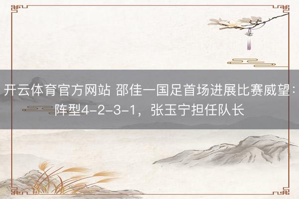 开云体育官方网站 邵佳一国足首场进展比赛威望：阵型4-2-3-1，张玉宁担任队长