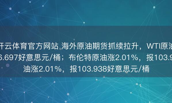 开云体育官方网站 海外原油期货抓续拉升，WTI原油涨2.35%，报96.697好意思元/桶；布伦特原油涨2.01%，报103.938好意思元/桶
