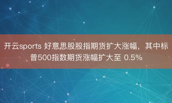 开云sports 好意思股股指期货扩大涨幅，其中标普500指数期货涨幅扩大至 0.5%