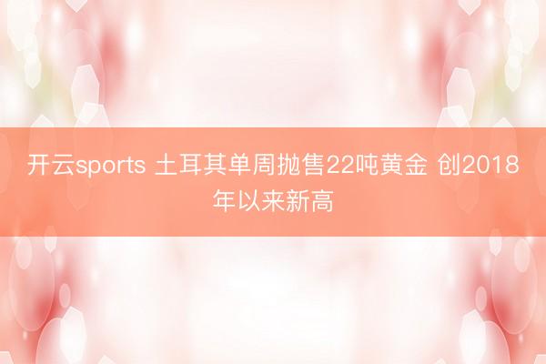 开云sports 土耳其单周抛售22吨黄金 创2018年以来新高