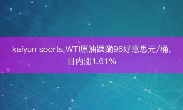 kaiyun sports WTI原油蹂躏96好意思元/桶，日内涨1.61%