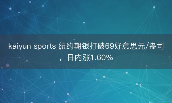kaiyun sports 纽约期银打破69好意思元/盎司，日内涨1.60%