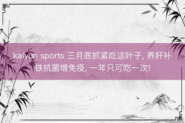 kaiyun sports 三月底抓紧吃这叶子, 养肝补铁抗菌增免疫, 一年只可吃一次!