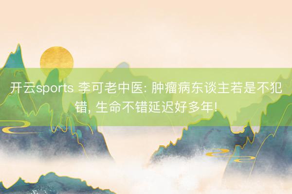 开云sports 李可老中医: 肿瘤病东谈主若是不犯错, 生命不错延迟好多年!