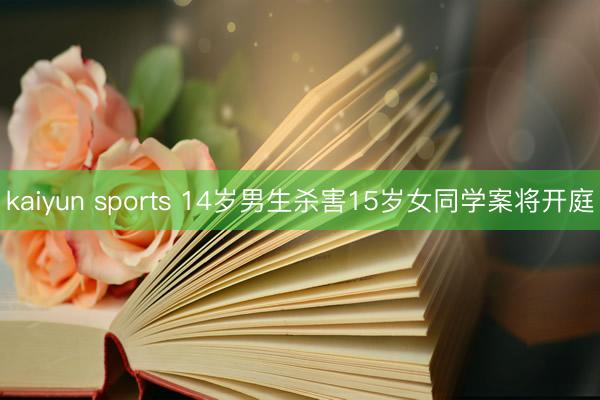 kaiyun sports 14岁男生杀害15岁女同学案将开庭