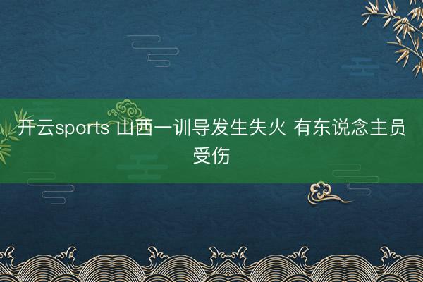 开云sports 山西一训导发生失火 有东说念主员受伤