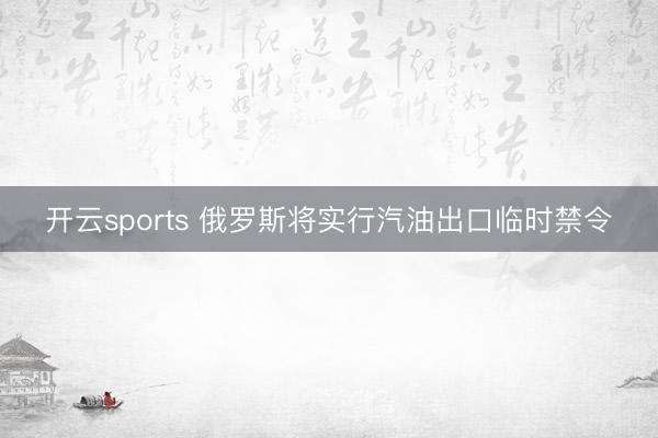 开云sports 俄罗斯将实行汽油出口临时禁令