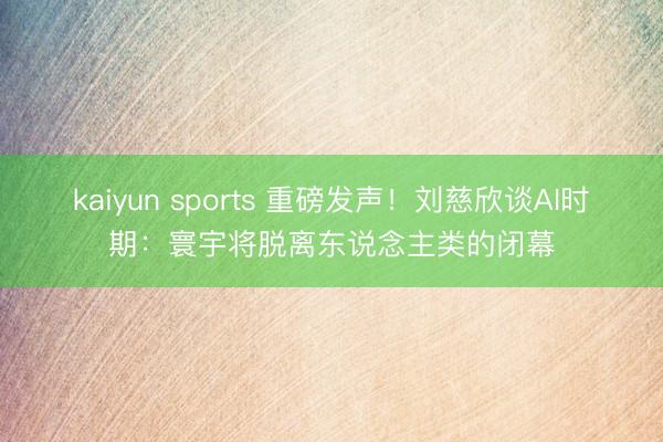 kaiyun sports 重磅发声！刘慈欣谈AI时期：寰宇将脱离东说念主类的闭幕