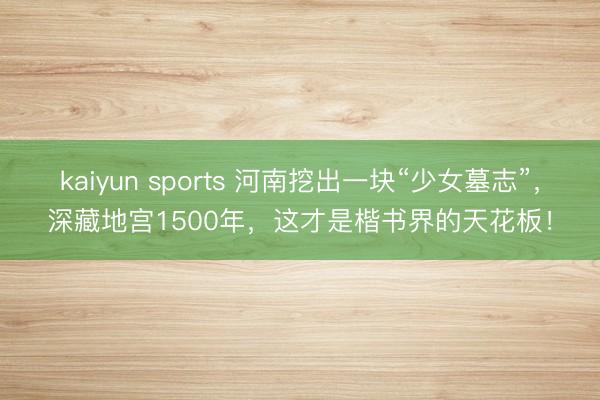 kaiyun sports 河南挖出一块“少女墓志”，深藏地宫1500年，这才是楷书界的天花板！