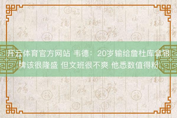 开云体育官方网站 韦德：20岁输给詹杜库拿银牌该很隆盛 但文班很不爽 他悉数值得粉