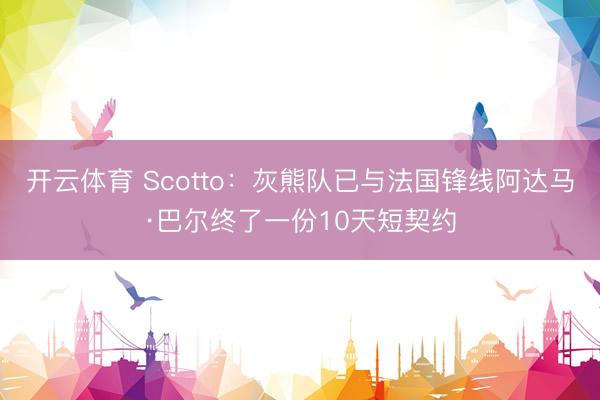 开云体育 Scotto：灰熊队已与法国锋线阿达马·巴尔终了一份10天短契约