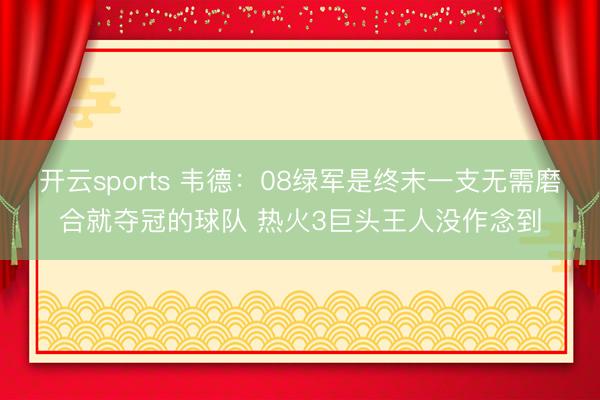 开云sports 韦德：08绿军是终末一支无需磨合就夺冠的球队 热火3巨头王人没作念到