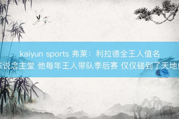kaiyun sports 弗莱：利拉德全王人值名东说念主堂 他每年王人带队季后赛 仅仅碰到了天地勇