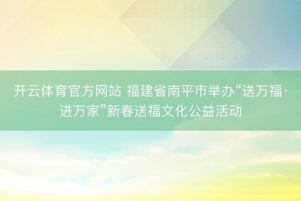 开云体育官方网站 福建省南平市举办“送万福·进万家”新春送福文化公益活动