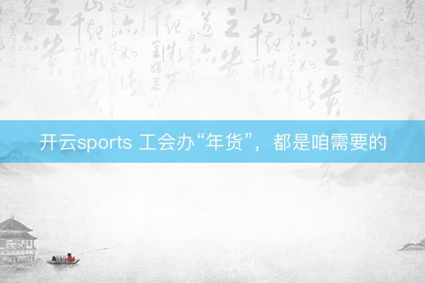 开云sports 工会办“年货”，都是咱需要的