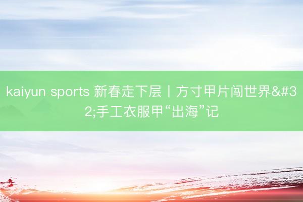 kaiyun sports 新春走下层丨方寸甲片闯世界 手工衣服甲“出海”记