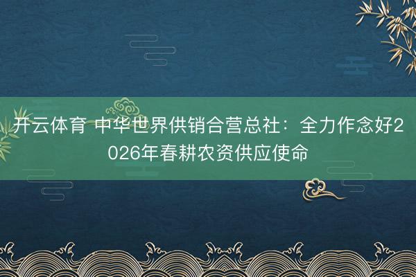 开云体育 中华世界供销合营总社：全力作念好2026年春耕农资供应使命