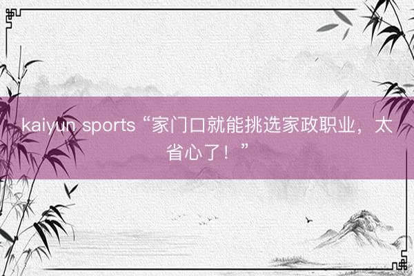 kaiyun sports “家门口就能挑选家政职业，太省心了！”